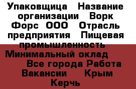 Упаковщица › Название организации ­ Ворк Форс, ООО › Отрасль предприятия ­ Пищевая промышленность › Минимальный оклад ­ 24 000 - Все города Работа » Вакансии   . Крым,Керчь